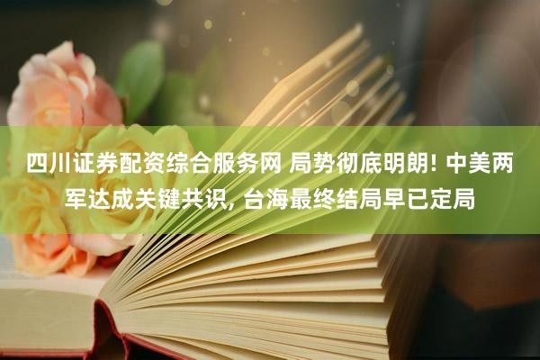 四川证券配资综合服务网 局势彻底明朗! 中美两军达成关键共识, 台海最终结局早已定局