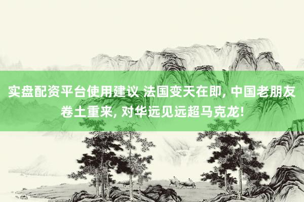 实盘配资平台使用建议 法国变天在即, 中国老朋友卷土重来, 对华远见远超马克龙!