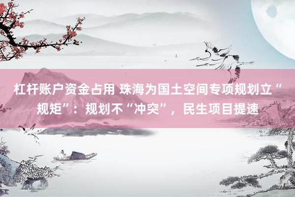 杠杆账户资金占用 珠海为国土空间专项规划立“规矩”:规划不“冲突”,民生项目提速