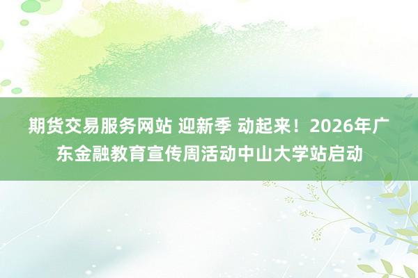 期货交易服务网站 迎新季 动起来！2026年广东金融教育宣传周活动中山大学站启动