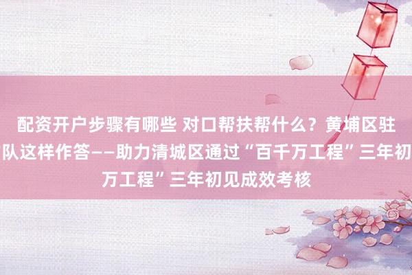 配资开户步骤有哪些 对口帮扶帮什么？黄埔区驻清城区工作队这样作答——助力清城区通过“百千万工程”三年初见成效考核