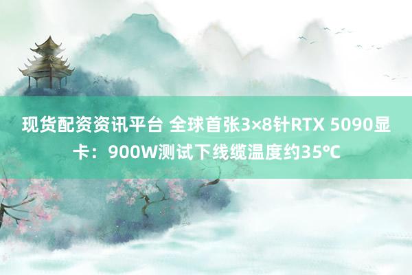 现货配资资讯平台 全球首张3×8针RTX 5090显卡：900W测试下线缆温度约35℃
