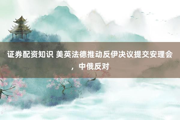 证券配资知识 美英法德推动反伊决议提交安理会，中俄反对