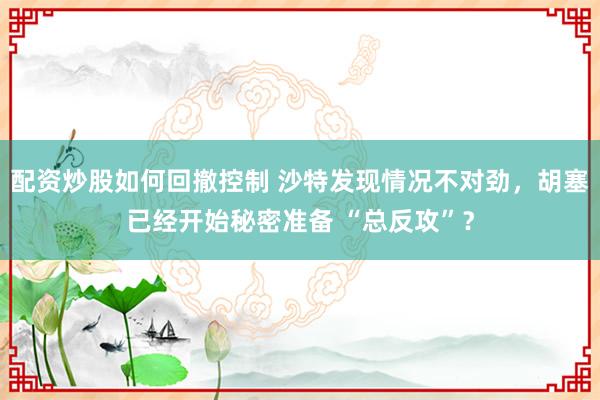 配资炒股如何回撤控制 沙特发现情况不对劲,胡塞已经开始秘密准备 “总反攻”?