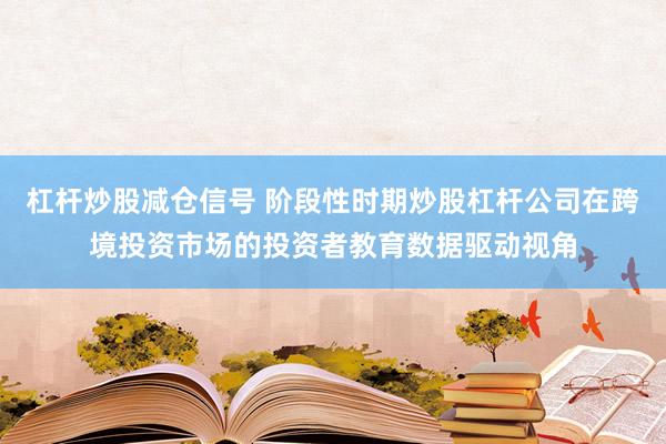 杠杆炒股减仓信号 阶段性时期炒股杠杆公司在跨境投资市场的投资者教育数据驱动视角