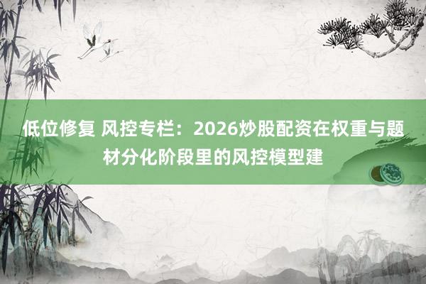 低位修复 风控专栏：2026炒股配资在权重与题材分化阶段里的风控模型建
