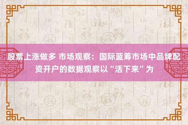 股票上涨做多 市场观察：国际蓝筹市场中品牌配资开户的数据观察以“活下来”为