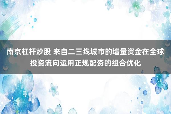 南京杠杆炒股 来自二三线城市的增量资金在全球投资流向运用正规配资的组合优化