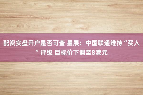 配资实盘开户是否可查 星展：中国联通维持“买入”评级 目标价下调至8港元