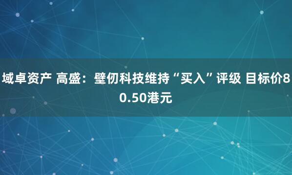 域卓资产 高盛：壁仞科技维持“买入”评级 目标价80.50港元
