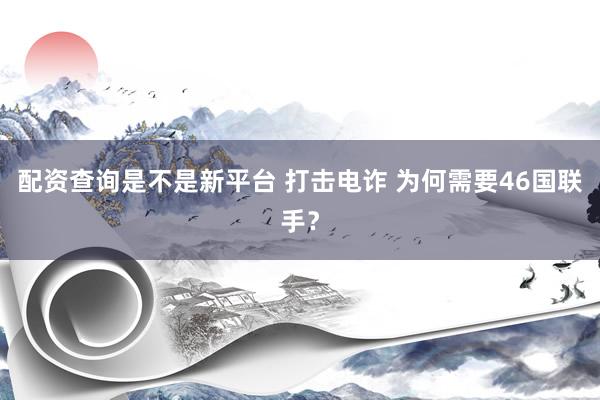 配资查询是不是新平台 打击电诈 为何需要46国联手？