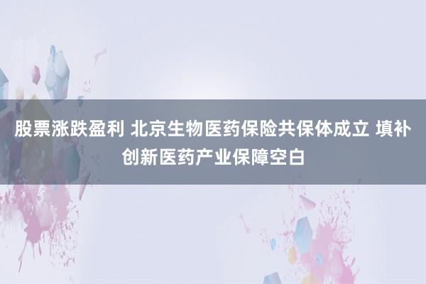 股票涨跌盈利 北京生物医药保险共保体成立 填补创新医药产业保障空白