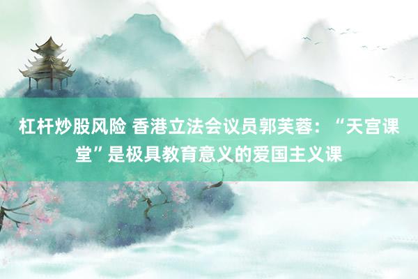 杠杆炒股风险 香港立法会议员郭芙蓉：“天宫课堂”是极具教育意义的爱国主义课