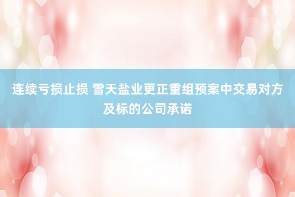 连续亏损止损 雪天盐业更正重组预案中交易对方及标的公司承诺