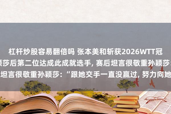 杠杆炒股容易翻倍吗 张本美和斩获2026WTT冠军赛三连冠, 成为继孙颖莎后第二位达成此成就选手, 赛后坦言很敬重孙颖莎: “跟她交手一直没赢过, 努力向她学习”