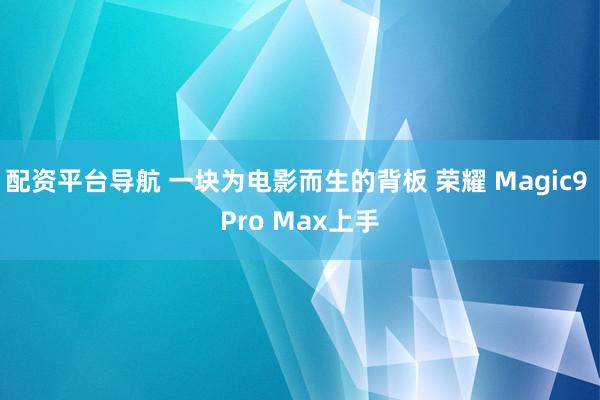 配资平台导航 一块为电影而生的背板 荣耀 Magic9 Pro Max上手