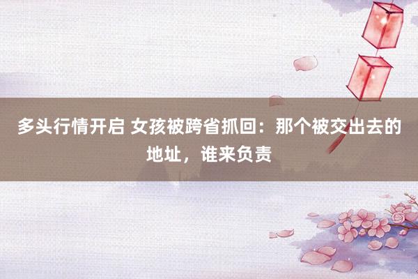 多头行情开启 女孩被跨省抓回：那个被交出去的地址，谁来负责