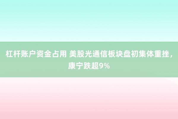 杠杆账户资金占用 美股光通信板块盘初集体重挫，康宁跌超9%