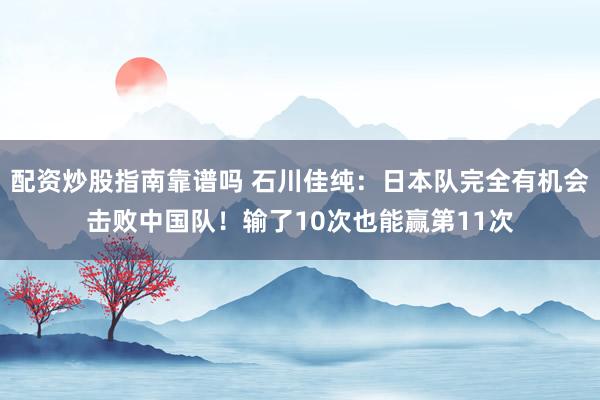 配资炒股指南靠谱吗 石川佳纯：日本队完全有机会击败中国队！输了10次也能赢第11次