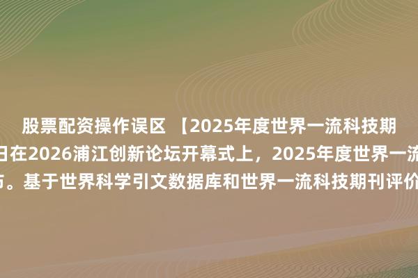 股票配资操作误区 【2025年度世界一流科技期刊目录发布】9月12日在2026浦江创新论坛开幕式上，2025年度世界一流科技期刊目录正式发布。基于世界科学引文数据库和世界一流科技期刊评价指标体系，中国科学技术信息研究所联合相关研究机构遴选形成了2025年度世界一流科技期刊目录，共包含6132种科技期刊，分布于全球55个国家（地区），覆盖23种语言，其中中国有353种期刊入选。（新华社）