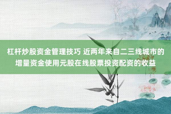 杠杆炒股资金管理技巧 近两年来自二三线城市的增量资金使用元股在线股票投资配资的收益
