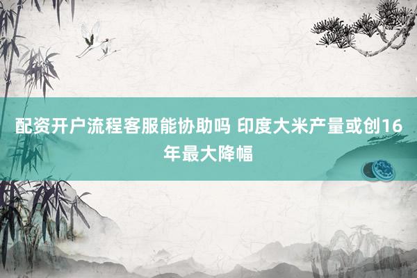 配资开户流程客服能协助吗 印度大米产量或创16年最大降幅