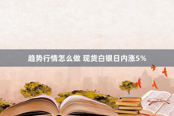 趋势行情怎么做 现货白银日内涨5%