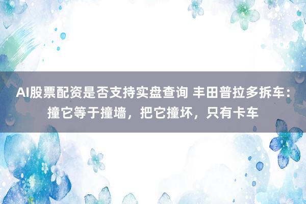 AI股票配资是否支持实盘查询 丰田普拉多拆车：撞它等于撞墙，把它撞坏，只有卡车