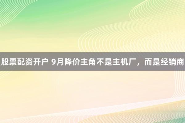 股票配资开户 9月降价主角不是主机厂，而是经销商