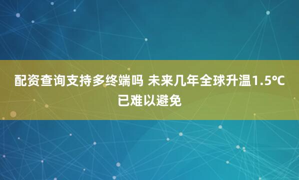 配资查询支持多终端吗 未来几年全球升温1.5℃已难以避免
