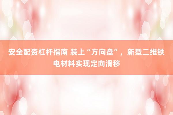 安全配资杠杆指南 装上“方向盘”，新型二维铁电材料实现定向滑移