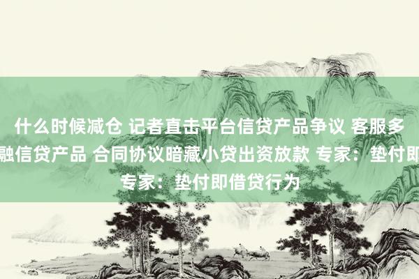 什么时候减仓 记者直击平台信贷产品争议 客服多辩称非金融信贷产品 合同协议暗藏小贷出资放款 专家：垫付即借贷行为