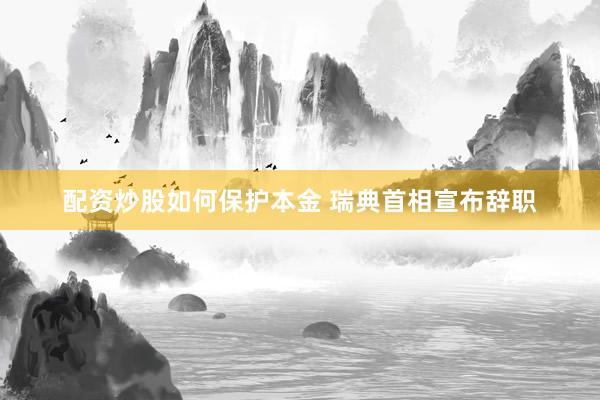 配资炒股如何保护本金 瑞典首相宣布辞职