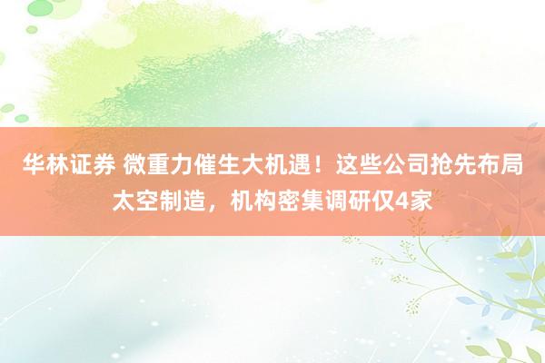 华林证券 微重力催生大机遇！这些公司抢先布局太空制造，机构密集调研仅4家
