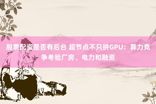 股票配资是否有后台 超节点不只拼GPU：算力竞争考验厂房、电力和融资
