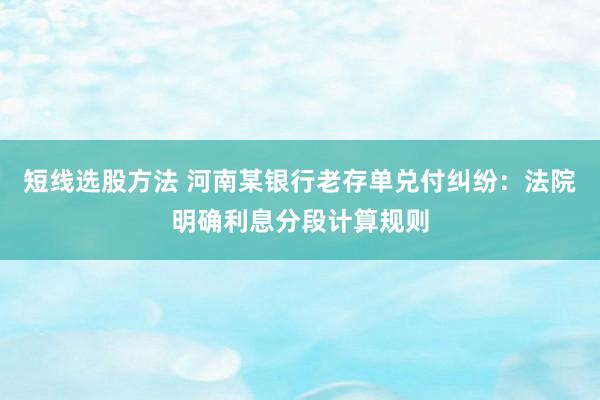 短线选股方法 河南某银行老存单兑付纠纷：法院明确利息分段计算规则