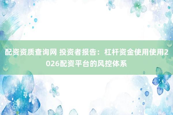 配资资质查询网 投资者报告：杠杆资金使用使用2026配资平台的风控体系