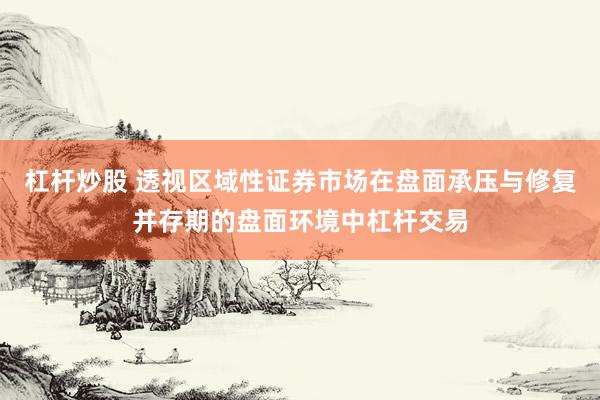 杠杆炒股 透视区域性证券市场在盘面承压与修复并存期的盘面环境中杠杆交易