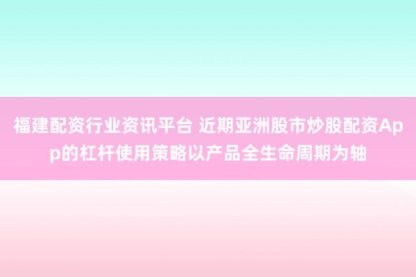福建配资行业资讯平台 近期亚洲股市炒股配资App的杠杆使用策略以产品全生命周期为轴