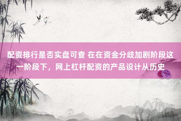 配资排行是否实盘可查 在在资金分歧加剧阶段这一阶段下，网上杠杆配资的产品设计从历史