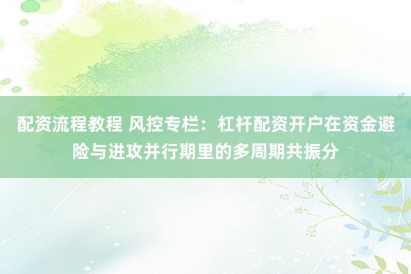 配资流程教程 风控专栏：杠杆配资开户在资金避险与进攻并行期里的多周期共振分