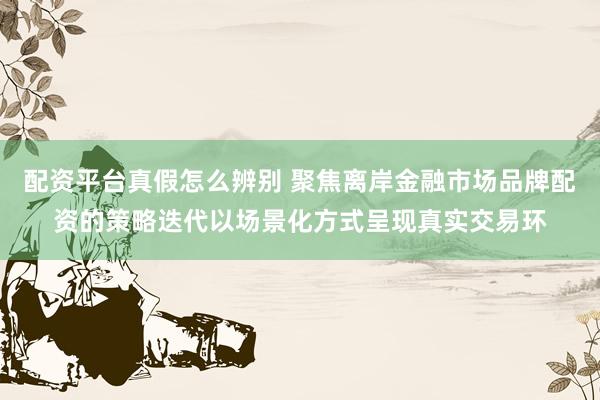 配资平台真假怎么辨别 聚焦离岸金融市场品牌配资的策略迭代以场景化方式呈现真实交易环
