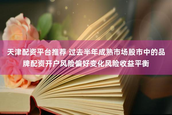 天津配资平台推荐 过去半年成熟市场股市中的品牌配资开户风险偏好变化风险收益平衡