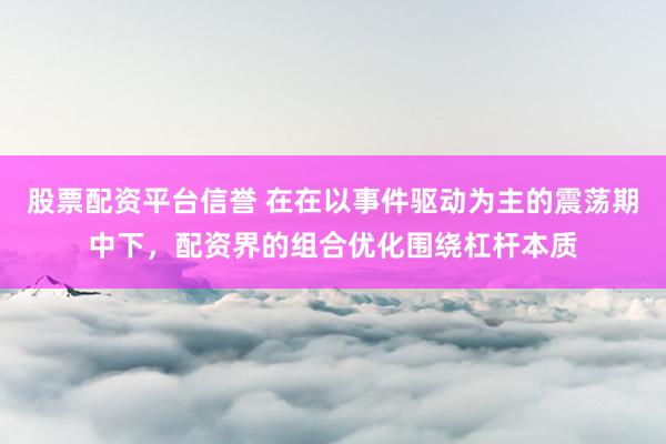 股票配资平台信誉 在在以事件驱动为主的震荡期中下，配资界的组合优化围绕杠杆本质