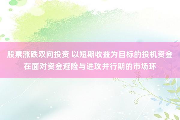 股票涨跌双向投资 以短期收益为目标的投机资金在面对资金避险与进攻并行期的市场环