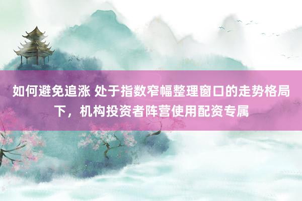 如何避免追涨 处于指数窄幅整理窗口的走势格局下，机构投资者阵营使用配资专属