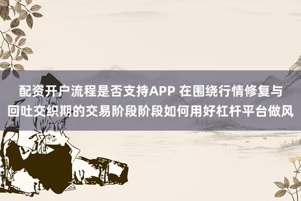 配资开户流程是否支持APP 在围绕行情修复与回吐交织期的交易阶段阶段如何用好杠杆平台做风