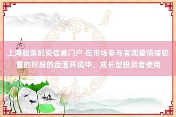 上海股票配资信息门户 在市场参与者观望情绪较重的阶段的盘面环境中，成长型投资者使用