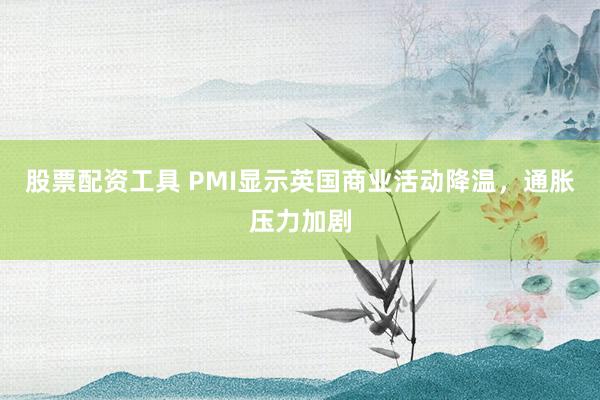 股票配资工具 PMI显示英国商业活动降温，通胀压力加剧