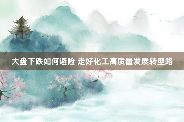 大盘下跌如何避险 走好化工高质量发展转型路